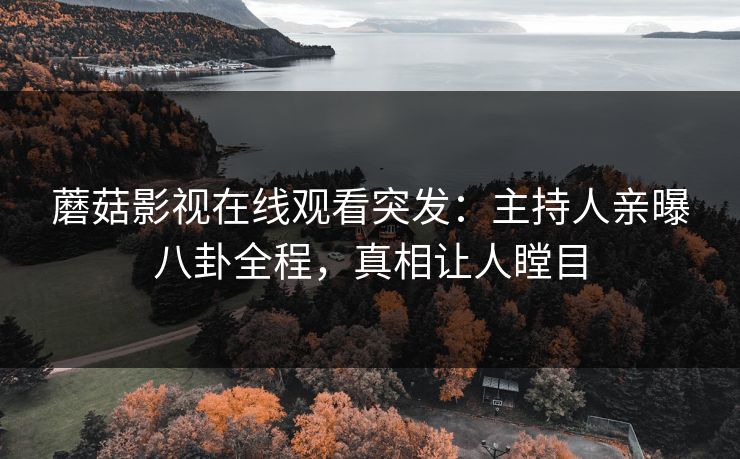 蘑菇影视在线观看突发：主持人亲曝八卦全程，真相让人瞠目
