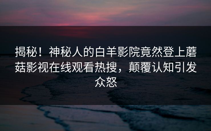 揭秘！神秘人的白羊影院竟然登上蘑菇影视在线观看热搜，颠覆认知引发众怒