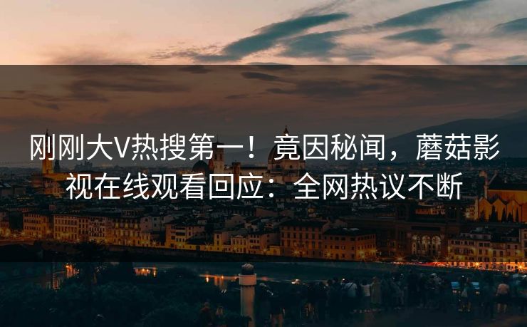 刚刚大V热搜第一！竟因秘闻，蘑菇影视在线观看回应：全网热议不断