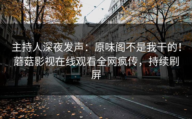 主持人深夜发声：原味阁不是我干的！蘑菇影视在线观看全网疯传，持续刷屏