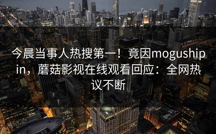 今晨当事人热搜第一！竟因mogushipin，蘑菇影视在线观看回应：全网热议不断