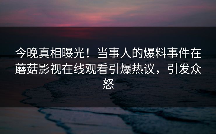 今晚真相曝光！当事人的爆料事件在蘑菇影视在线观看引爆热议，引发众怒