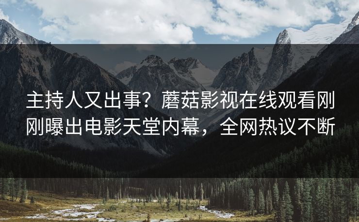 主持人又出事？蘑菇影视在线观看刚刚曝出电影天堂内幕，全网热议不断