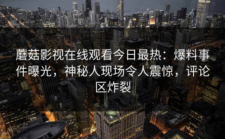 蘑菇影视在线观看今日最热：爆料事件曝光，神秘人现场令人震惊，评论区炸裂