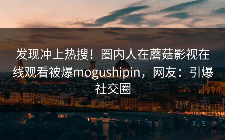 发现冲上热搜！圈内人在蘑菇影视在线观看被爆mogushipin，网友：引爆社交圈