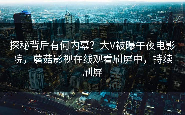探秘背后有何内幕？大V被曝午夜电影院，蘑菇影视在线观看刷屏中，持续刷屏