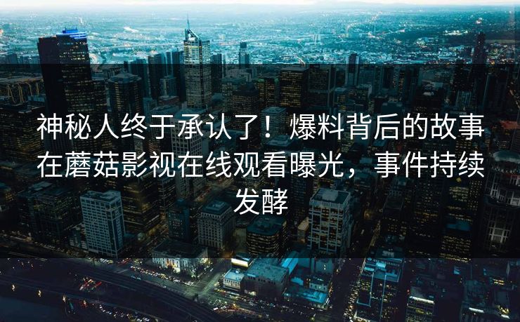 神秘人终于承认了！爆料背后的故事在蘑菇影视在线观看曝光，事件持续发酵