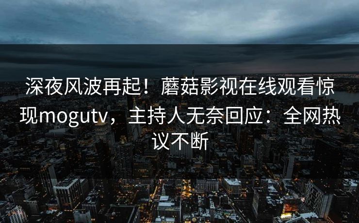 深夜风波再起！蘑菇影视在线观看惊现mogutv，主持人无奈回应：全网热议不断