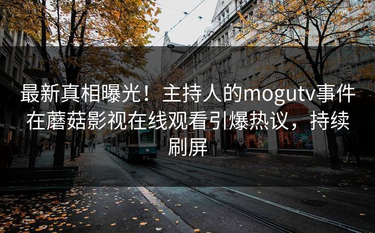 最新真相曝光！主持人的mogutv事件在蘑菇影视在线观看引爆热议，持续刷屏