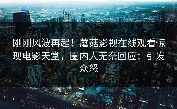 刚刚风波再起！蘑菇影视在线观看惊现电影天堂，圈内人无奈回应：引发众怒
