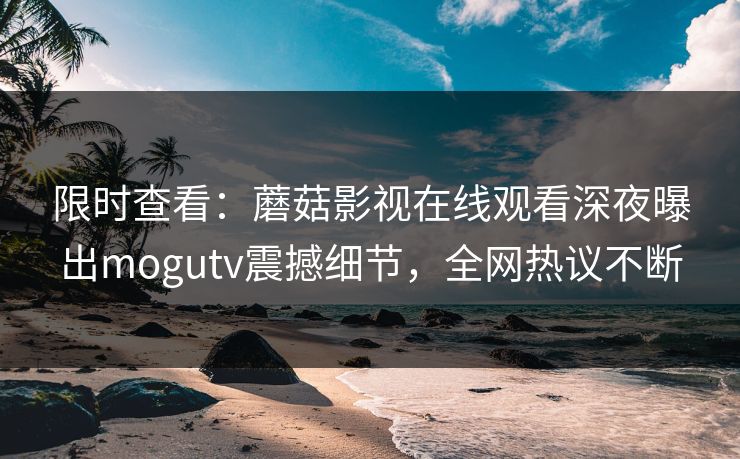 限时查看：蘑菇影视在线观看深夜曝出mogutv震撼细节，全网热议不断