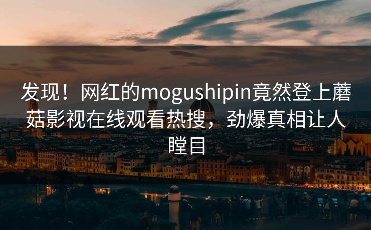 发现！网红的mogushipin竟然登上蘑菇影视在线观看热搜，劲爆真相让人瞠目