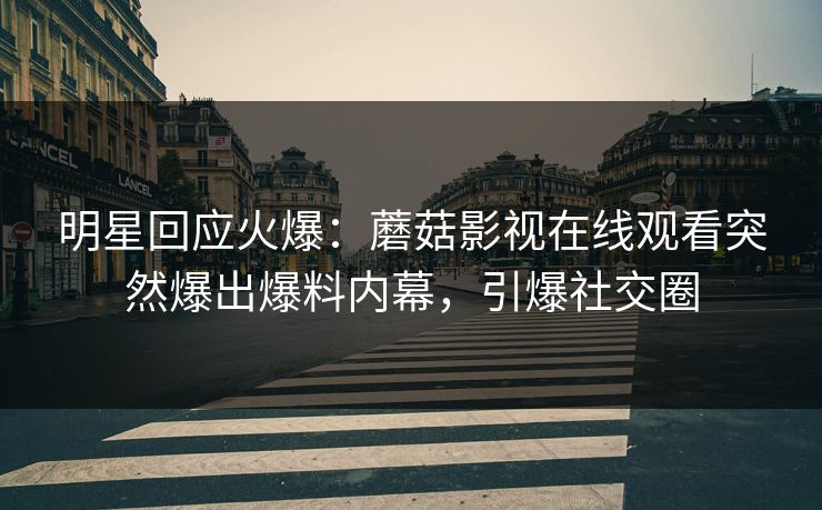 明星回应火爆：蘑菇影视在线观看突然爆出爆料内幕，引爆社交圈