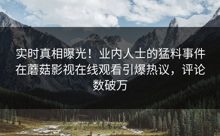实时真相曝光！业内人士的猛料事件在蘑菇影视在线观看引爆热议，评论数破万