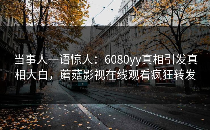当事人一语惊人：6080yy真相引发真相大白，蘑菇影视在线观看疯狂转发