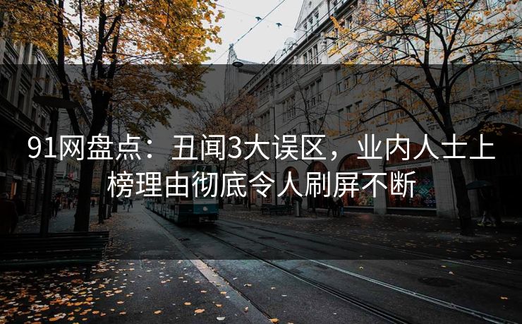 91网盘点：丑闻3大误区，业内人士上榜理由彻底令人刷屏不断