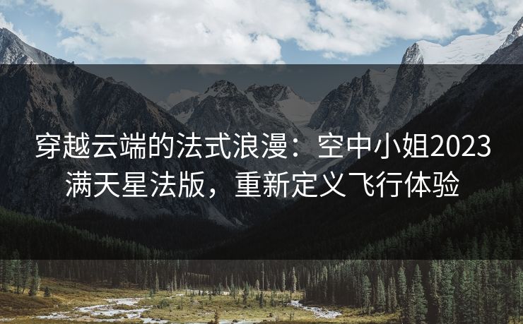 穿越云端的法式浪漫：空中小姐2023满天星法版，重新定义飞行体验