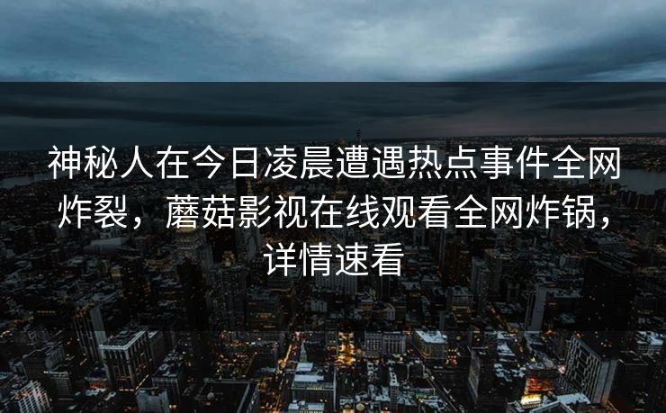 神秘人在今日凌晨遭遇热点事件全网炸裂，蘑菇影视在线观看全网炸锅，详情速看