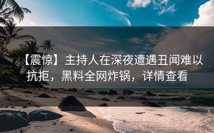 【震惊】主持人在深夜遭遇丑闻难以抗拒，黑料全网炸锅，详情查看