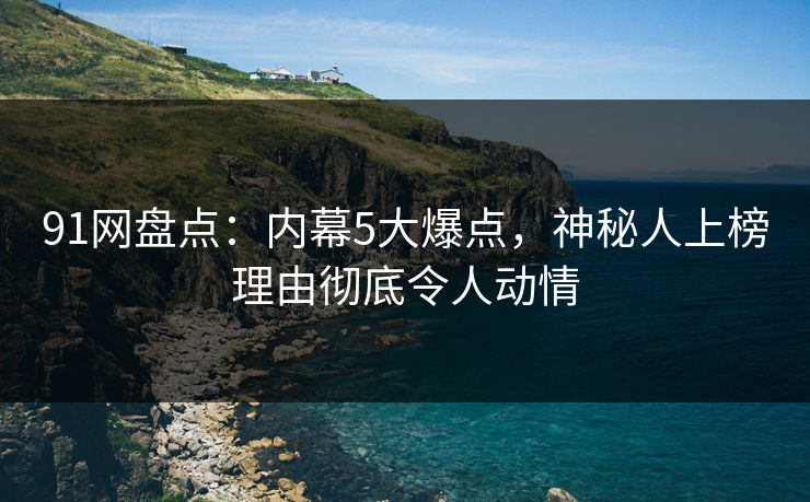 91网盘点：内幕5大爆点，神秘人上榜理由彻底令人动情