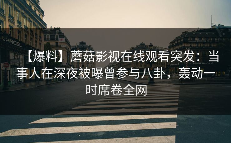 【爆料】蘑菇影视在线观看突发:当事人在深夜被曝曾参与八卦,轰动一时席卷全网
