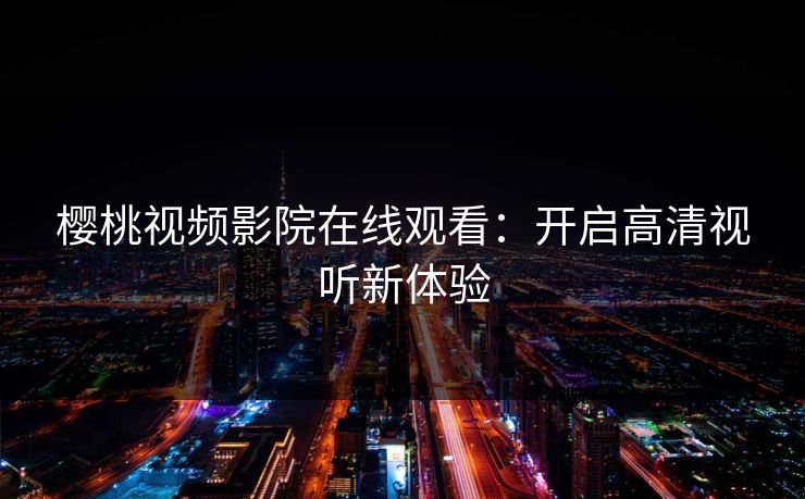 樱桃视频影院在线观看:开启高清视听新体验