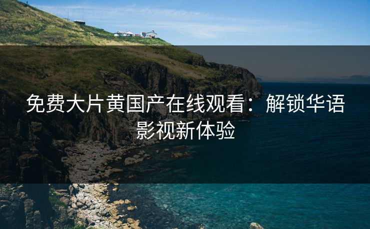 免费大片黄国产在线观看:解锁华语影视新体验 免费大片黄国产在线观看:解锁华语影视新体验
