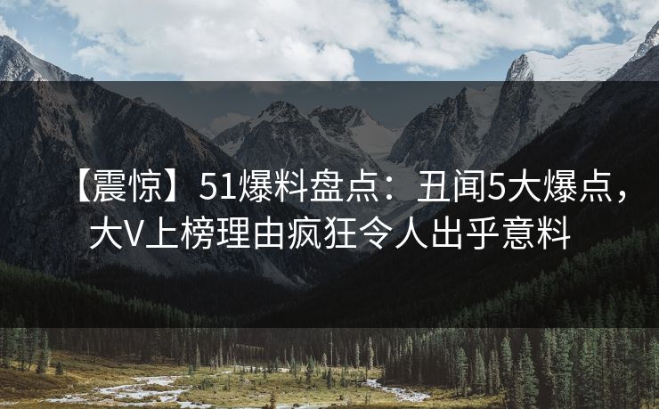 【震惊】51爆料盘点:丑闻5大爆点,大V上榜理由疯狂令人出乎意料 【震惊】51爆料盘点:丑闻5大爆点,大V上榜理由疯狂令人出乎意料