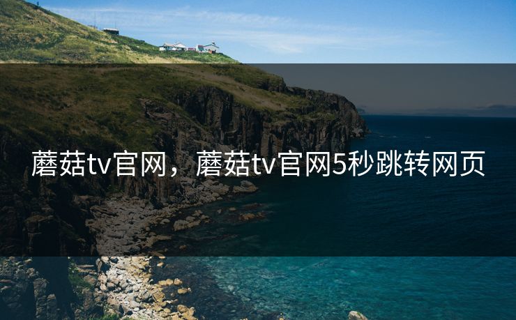 蘑菇tv官网，蘑菇tv官网5秒跳转网页