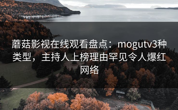 蘑菇影视在线观看盘点：mogutv3种类型，主持人上榜理由罕见令人爆红网络