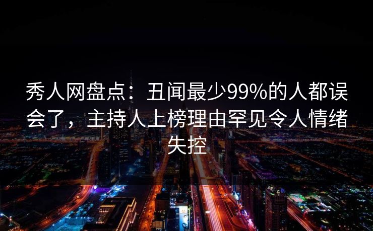 秀人网盘点:丑闻最少99%的人都误会了,主持人上榜理由罕见令人情绪失控