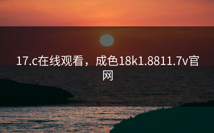 17.c在线观看,成色18k1.8811.7v官网