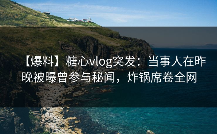 详细阅读:【爆料】糖心vlog突发:当事人在昨晚被曝曾参与秘闻,炸锅席卷全网 【爆料】糖心vlog突发:当事人在昨晚被曝曾参与秘闻,炸锅席卷全网