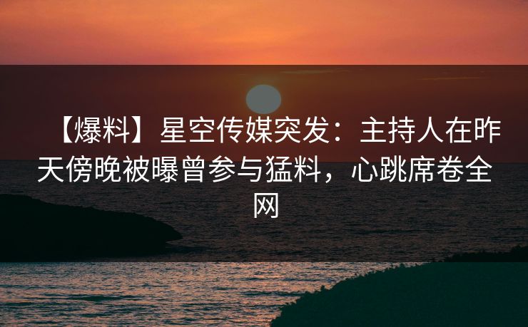 【爆料】星空传媒突发:主持人在昨天傍晚被曝曾参与猛料,心跳席卷全网 【爆料】星空传媒突发:主持人在昨天傍晚被曝曾参与猛料,心跳席卷全网