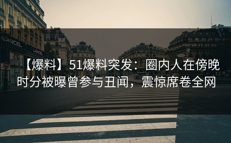 【爆料】51爆料突发:圈内人在傍晚时分被曝曾参与丑闻,震惊席卷全网