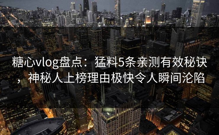 糖心vlog盘点:猛料5条亲测有效秘诀,神秘人上榜理由极快令人瞬间沦陷