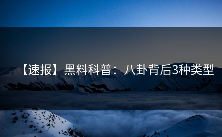 【速报】黑料科普：八卦背后3种类型