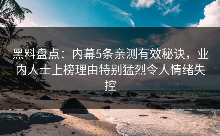 黑料盘点：内幕5条亲测有效秘诀，业内人士上榜理由特别猛烈令人情绪失控