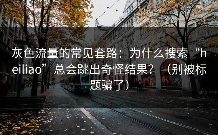 灰色流量的常见套路：为什么搜索“heiliao”总会跳出奇怪结果？（别被标题骗了）