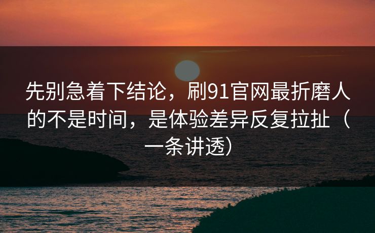 详细阅读:先别急着下结论,刷91官网最折磨人的不是时间,是体验差异反复拉扯(一条讲透) 先别急着下结论,刷91官网最折磨人的不是时间,是体验差异反复拉扯(一条讲透)