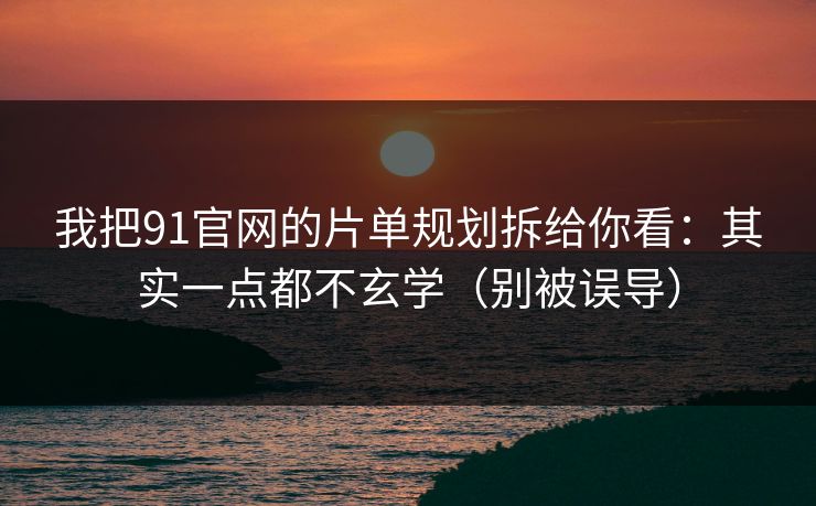 我把91官网的片单规划拆给你看:其实一点都不玄学(别被误导) 我把91官网的片单规划拆给你看:其实一点都不玄学(别被误导)