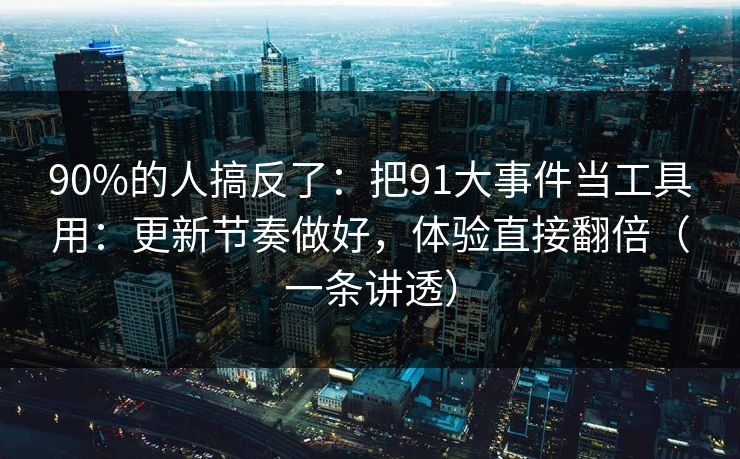 90%的人搞反了:把91大事件当工具用:更新节奏做好,体验直接翻倍(一条讲透) 90%的人搞反了:把91大事件当工具用:更新节奏做好,体验直接翻倍(一条讲透)