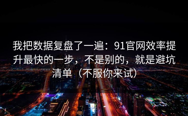 我把数据复盘了一遍:91官网效率提升最快的一步,不是别的,就是避坑清单(不服你来试) 我把数据复盘了一遍:91官网效率提升最快的一步,不是别的,就是避坑清单(不服你来试)