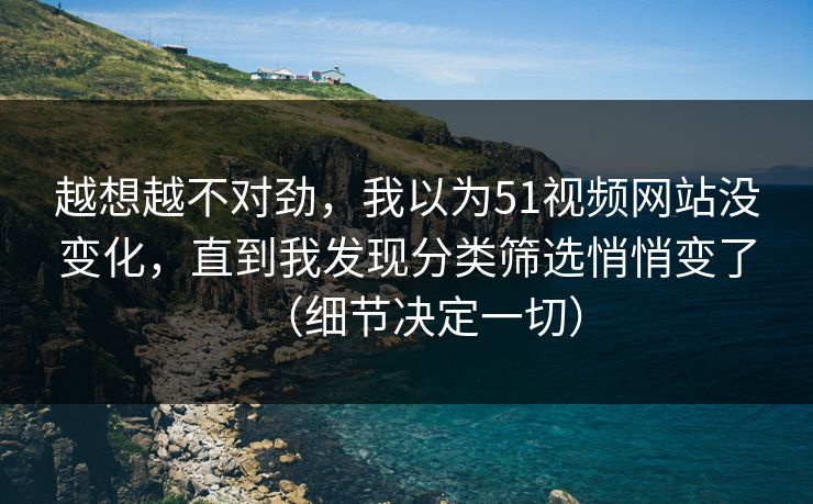 详细阅读:越想越不对劲,我以为51视频网站没变化,直到我发现分类筛选悄悄变了(细节决定一切) 越想越不对劲,我以为51视频网站没变化,直到我发现分类筛选悄悄变了(细节决定一切)