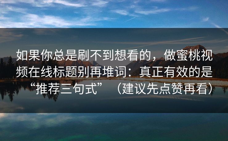 如果你总是刷不到想看的，做蜜桃视频在线标题别再堆词：真正有效的是“推荐三句式”（建议先点赞再看）