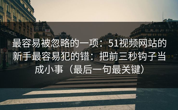 详细阅读:最容易被忽略的一项:51视频网站的新手最容易犯的错:把前三秒钩子当成小事(最后一句最关键) 最容易被忽略的一项:51视频网站的新手最容易犯的错:把前三秒钩子当成小事(最后一句最关键)