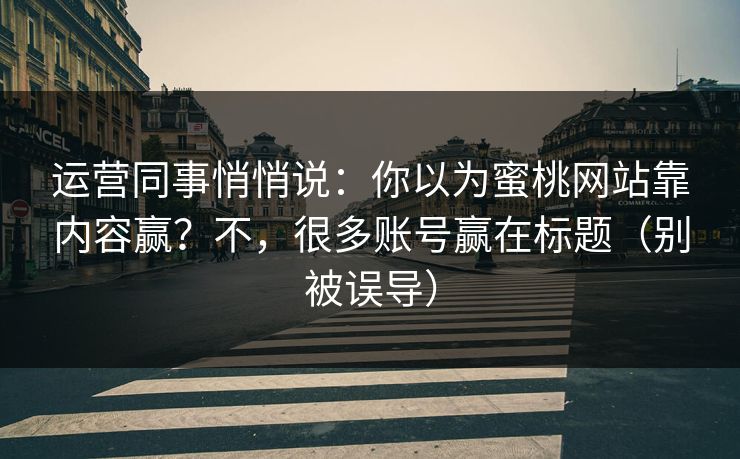 运营同事悄悄说：你以为蜜桃网站靠内容赢？不，很多账号赢在标题（别被误导）