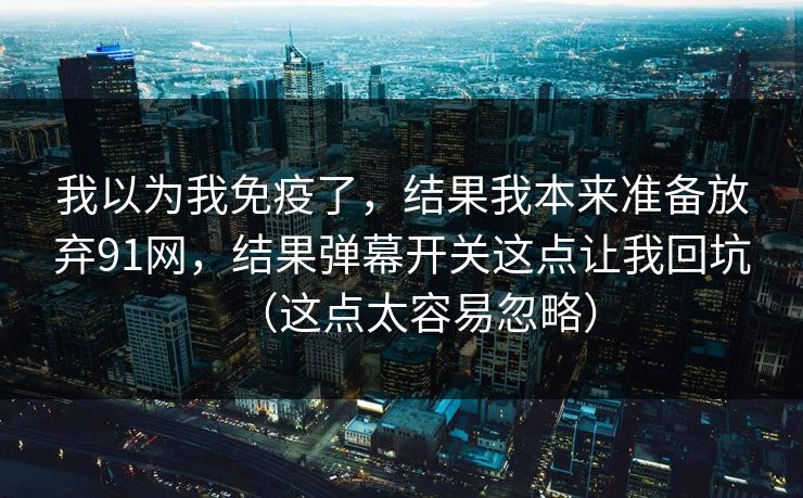 我以为我免疫了，结果我本来准备放弃91网，结果弹幕开关这点让我回坑（这点太容易忽略）