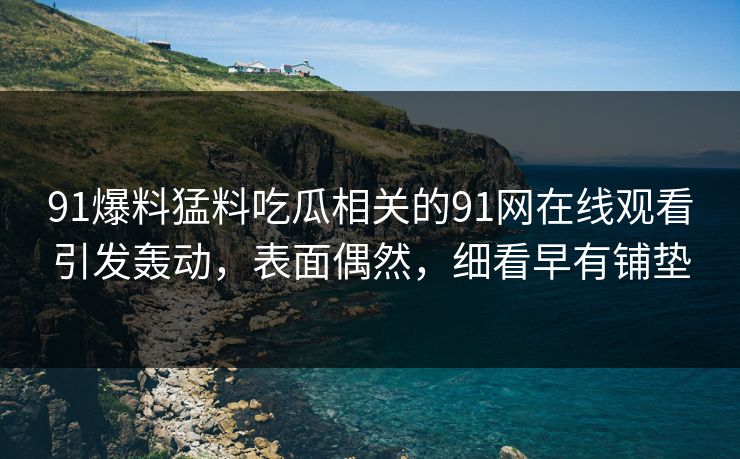 91爆料猛料吃瓜相关的91网在线观看引发轰动，表面偶然，细看早有铺垫