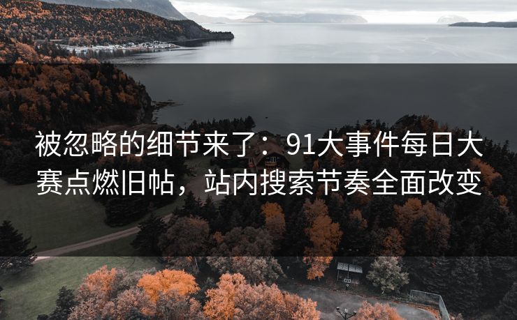 被忽略的细节来了:91大事件每日大赛点燃旧帖,站内搜索节奏全面改变 被忽略的细节来了:91大事件每日大赛点燃旧帖,站内搜索节奏全面改变